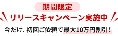 期間限定リリースキャンペーン実施中今だけ、初回ご依頼で最大10万円割引！